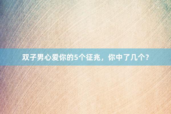 双子男心爱你的5个征兆，你中了几个？