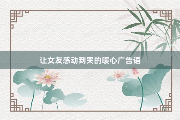 让女友感动到哭的暖心广告语