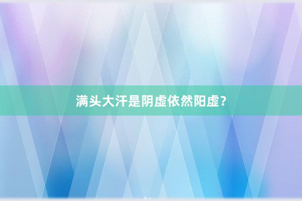满头大汗是阴虚依然阳虚？