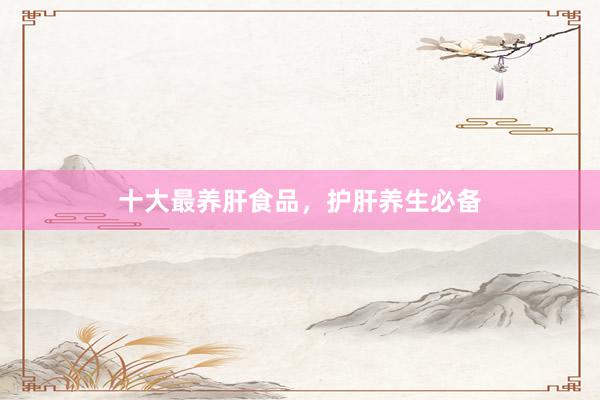 十大最养肝食品，护肝养生必备