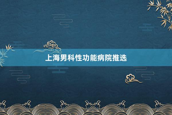 上海男科性功能病院推选