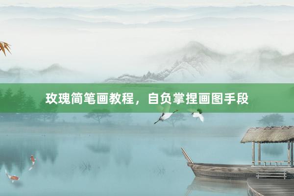 玫瑰简笔画教程，自负掌捏画图手段