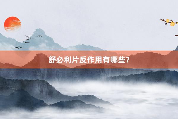 舒必利片反作用有哪些？