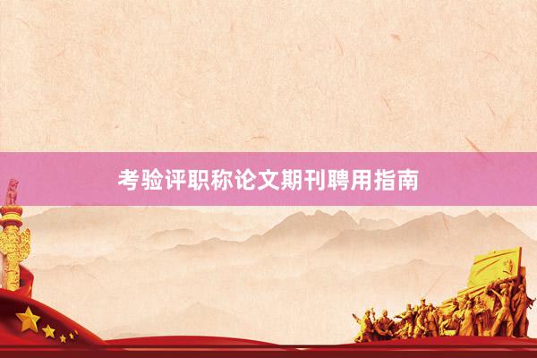 考验评职称论文期刊聘用指南