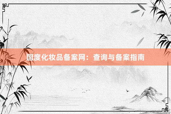 国度化妆品备案网：查询与备案指南