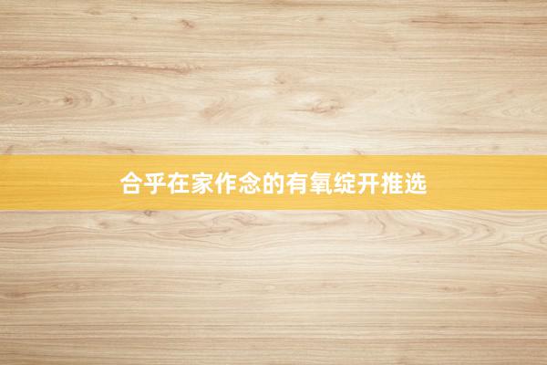 合乎在家作念的有氧绽开推选